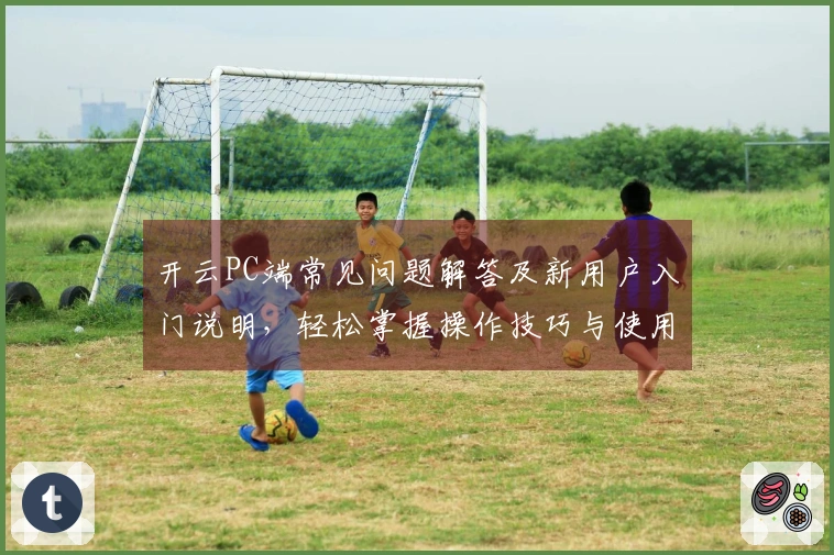 开云PC端常见问题解答及新用户入门说明，轻松掌握操作技巧与使用指南