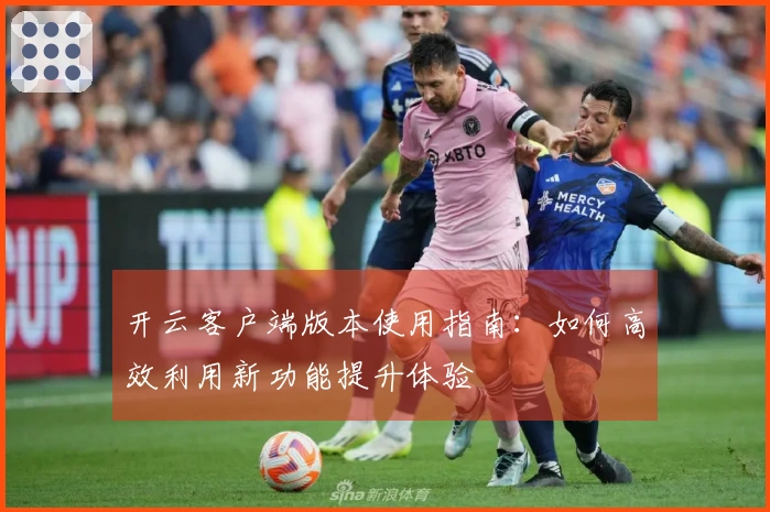 开云客户端版本使用指南：如何高效利用新功能提升体验