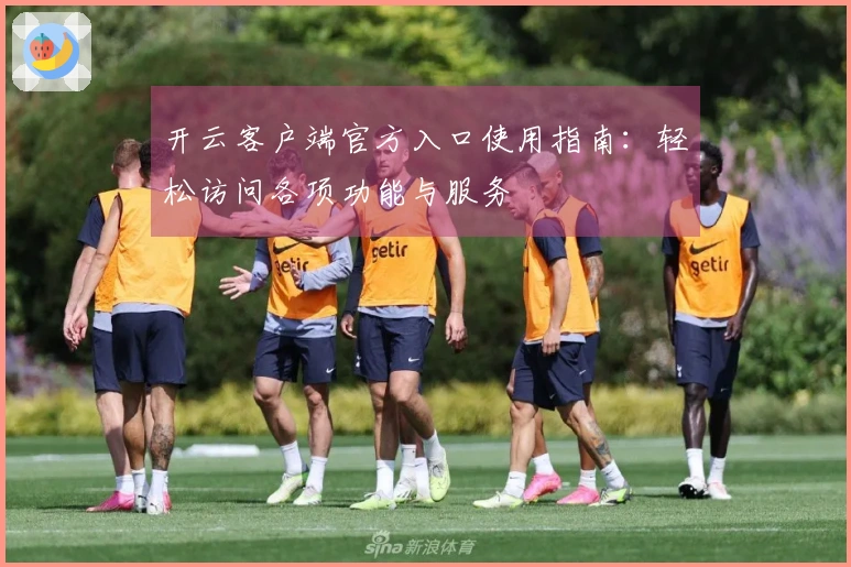 开云客户端官方入口使用指南:轻松访问各项功能与服务