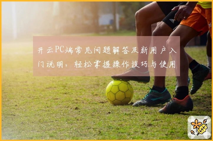 开云PC端常见问题解答及新用户入门说明，轻松掌握操作技巧与使用指南
