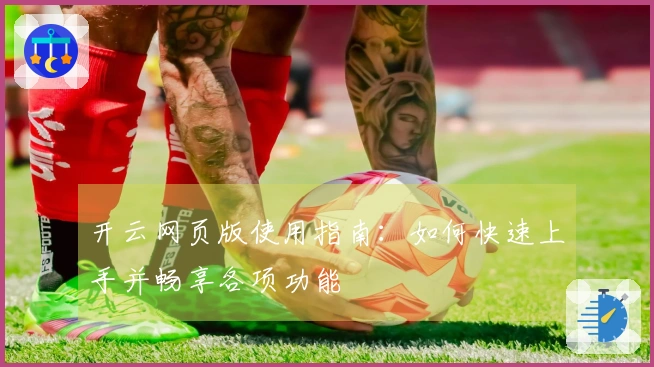 开云网页版使用指南:如何快速上手并畅享各项功能