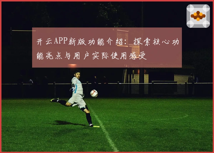 开云APP新版功能介绍:探索核心功能亮点与用户实际使用感受