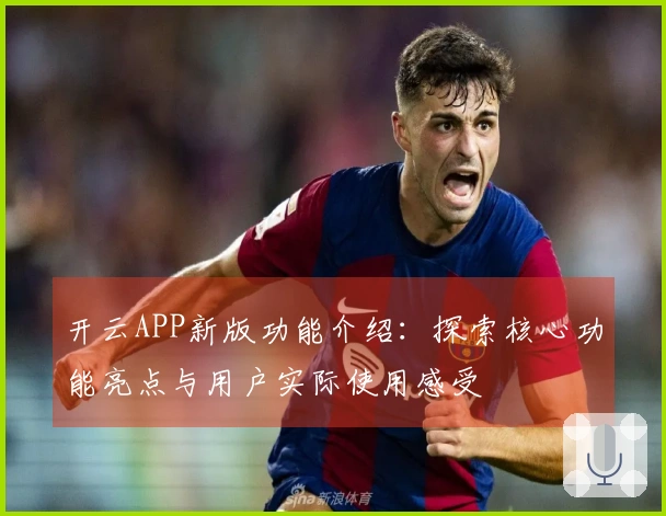 开云APP新版功能介绍：探索核心功能亮点与用户实际使用感受