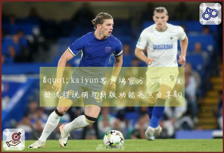 "kaiyun客户端官方入口：注册流程说明与新版功能亮点分享"