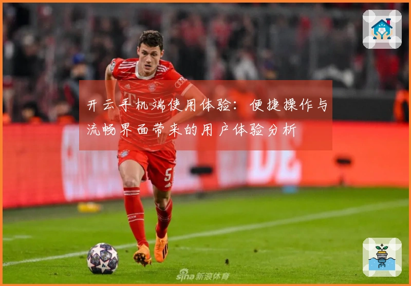 开云手机端使用体验:便捷操作与流畅界面带来的用户体验分析