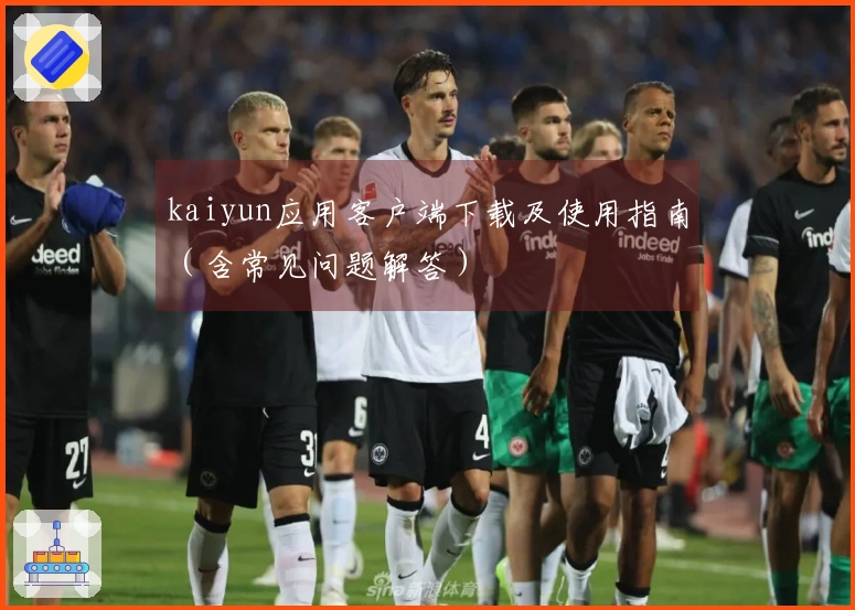 kaiyun应用客户端下载及使用指南（含常见问题解答）