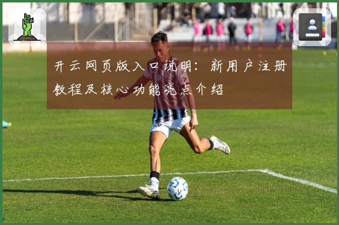 开云网页版入口说明：新用户注册教程及核心功能亮点介绍