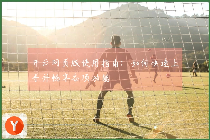 开云网页版使用指南：如何快速上手并畅享各项功能