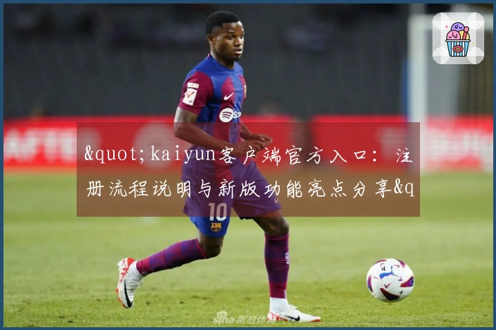 "kaiyun客户端官方入口:注册流程说明与新版功能亮点分享"