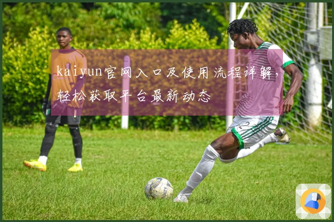 kaiyun官网入口及使用流程详解，轻松获取平台最新动态
