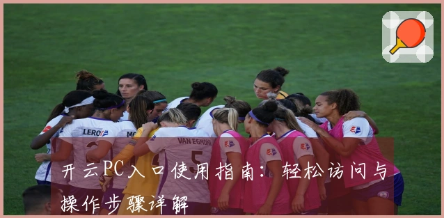 开云PC入口使用指南：轻松访问与操作步骤详解