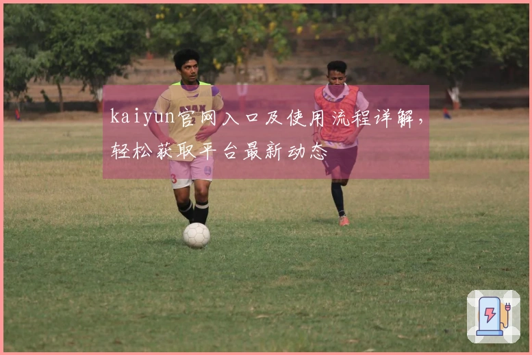 kaiyun官网入口及使用流程详解，轻松获取平台最新动态