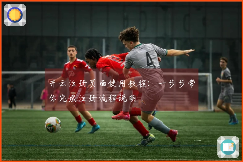 开云注册页面使用教程:一步步带你完成注册流程说明