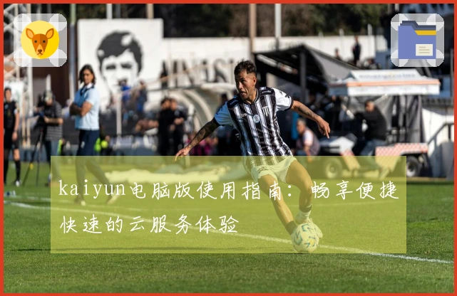 kaiyun电脑版使用指南:畅享便捷快速的云服务体验