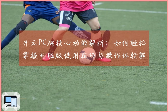 开云PC端核心功能解析:如何轻松掌握电脑版使用技巧与操作体验解析