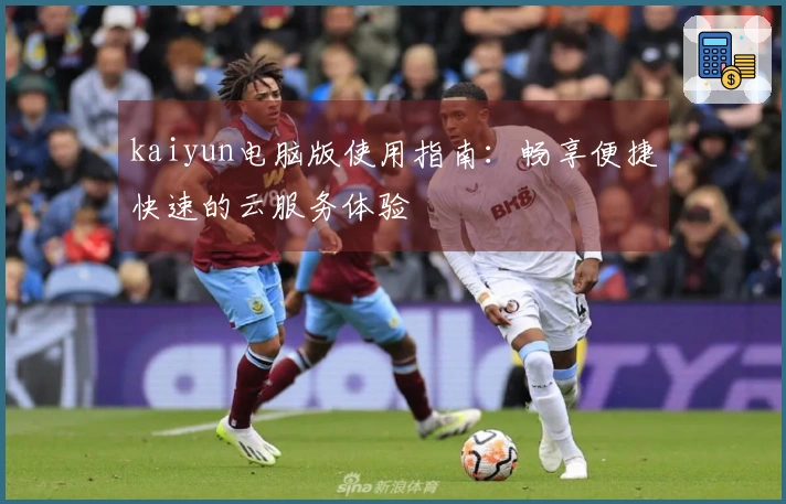 kaiyun电脑版使用指南：畅享便捷快速的云服务体验
