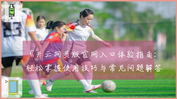 《开云网页版官网入口体验指南：轻松掌握使用技巧与常见问题解答》
