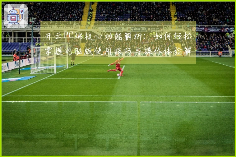 开云PC端核心功能解析：如何轻松掌握电脑版使用技巧与操作体验解析