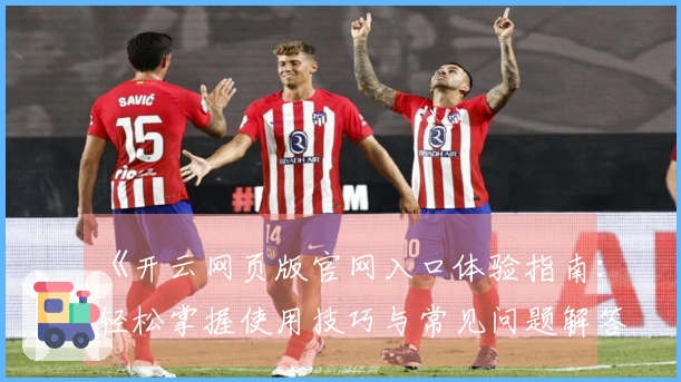 《开云网页版官网入口体验指南：轻松掌握使用技巧与常见问题解答》