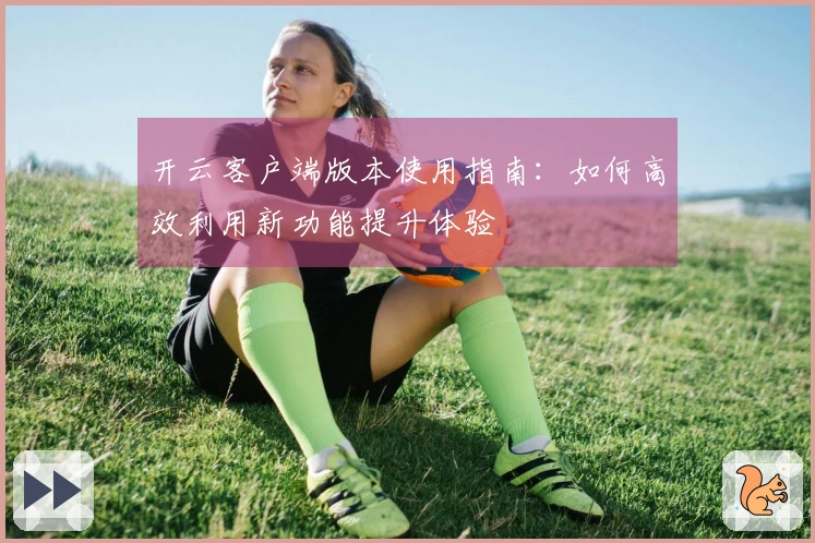 开云客户端版本使用指南:如何高效利用新功能提升体验
